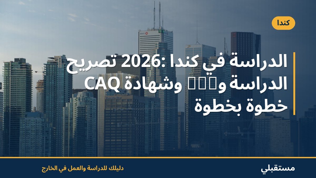 الدراسة في كندا 2026: تصريح الدراسة وPAL وشهادة CAQ خطوة بخطوة