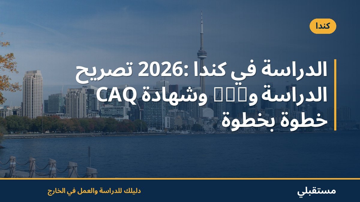 الدراسة في كندا 2026: تصريح الدراسة وPAL وشهادة CAQ خطوة بخطوة