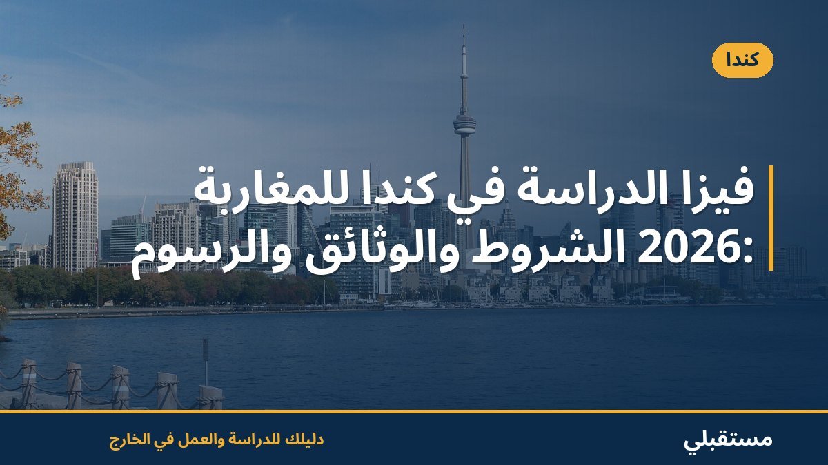 فيزا الدراسة في كندا للمغاربة 2026: الشروط والوثائق والرسوم